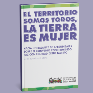 El territorio somos todos, la tierra es mujer. Hacia un balance de aprendizajes sobre el convenio Construyendo paz con equidad desde Nariño